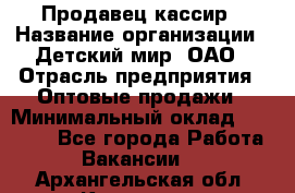 Продавец-кассир › Название организации ­ Детский мир, ОАО › Отрасль предприятия ­ Оптовые продажи › Минимальный оклад ­ 27 000 - Все города Работа » Вакансии   . Архангельская обл.,Коряжма г.